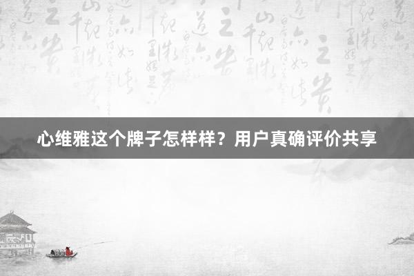 心维雅这个牌子怎样样？用户真确评价共享