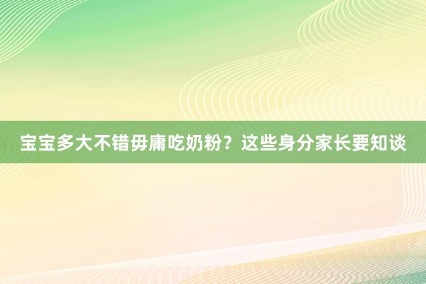 宝宝多大不错毋庸吃奶粉？这些身分家长要知谈