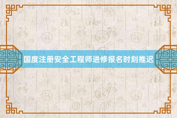 国度注册安全工程师进修报名时刻推迟