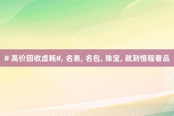 # 高价回收虚耗#， 名表， 名包， 珠宝， 就到恒程奢品