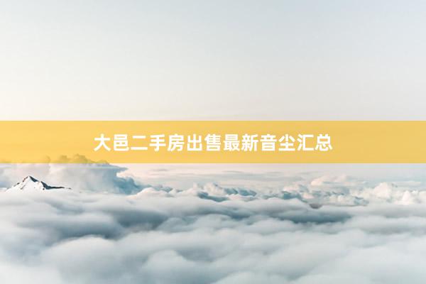 大邑二手房出售最新音尘汇总