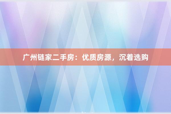 广州链家二手房：优质房源，沉着选购